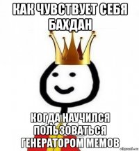 как чувствует себя бахдан когда научился пользоваться генератором мемов