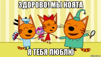 здорово! мы коята я тебя люблю