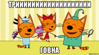 триииииииииииииииииии говна