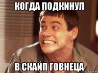 когда подкинул в скайп говнеца