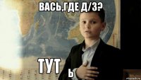 вась,где д/з? ь