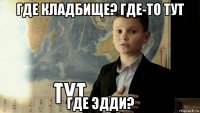 где кладбище? где-то тут где эдди?