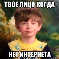 твое лицо когда нет интернета