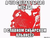 а что сделал ты за 3 месяца в славном сибирском альянсе?