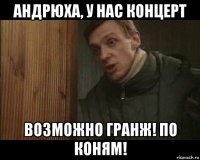 андрюха, у нас концерт возможно гранж! по коням!