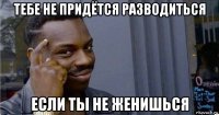 тебе не придётся разводиться если ты не женишься