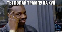 ты полай трампу на хуй 