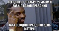 сегодня 31 декабря 23:45 хм я забыл какой праздник аааа сегодня праздник день матери,