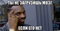 ты не загрузишь мозг если его нет