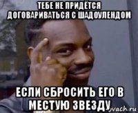 тебе не придётся договариваться с шадоулендом если сбросить его в местую звезду