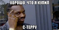 хорошо, что я купил с-терру