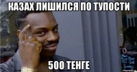 казах лишился по тупости 500 тенге