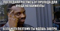 последняя роспись от препода для ухода на каникулы а его нету поэтому ты идёшь завтра