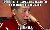 то чувство когда мама возвращается с родительского собрания сын:help