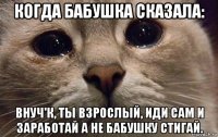 когда бабушка сказала: внуч'к, ты взрослый, иди сам и заработай а не бабушку стигай.