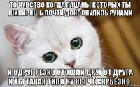 то чувство когда пацаны которых ты шипиришь почти докоснулись руками и вдруг резко отошли друг от друга и ты такая типо ну вы чё скрьёзно.