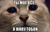 ты моё всё... я живу тобой