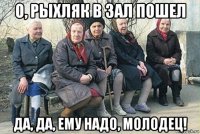 о, рыхляк в зал пошел да, да, ему надо, молодец!