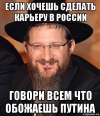 если хочешь сделать карьеру в россии говори всем что обожаешь путина