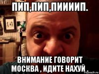 пип,пип,пиииип. внимание говорит москва , идите нахуй .