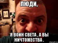 люди, я воин света , а вы ничтожества .