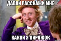 давай расскажи мне какой я пирожок