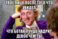 твоё лицо после того что увидел что ботан лучше кадрит девок чем ты