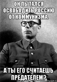 он пытался освободить россию от коммунизма. а ты его считаешь предателем?