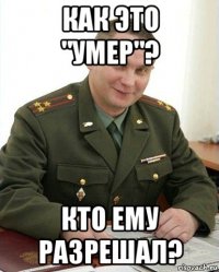 как это "умер"? кто ему разрешал?