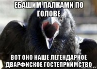 ебашим палками по голове вот оно наше легендарное дварфиское гостеприимство