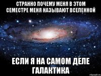 странно почему меня в этом семестре меня называют вселенной если я на самом деле галактика