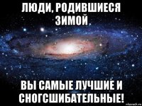 люди, родившиеся зимой вы самые лучшие и сногсшибательные!