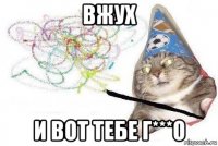 вжух и вот тебе г***о