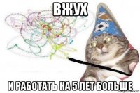 вжух и работать на 5 лет больше