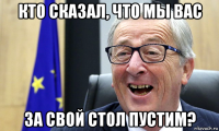 кто сказал, что мы вас за свой стол пустим?