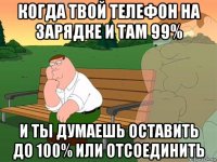 когда твой телефон на зарядке и там 99% и ты думаешь оставить до 100% или отсоединить