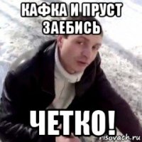 кафка и пруст заебись четко!