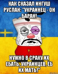 как сказал ингуш руслан: "украинец - он баран! нужно в сраку их ебать, украинцев, ёб их мать!"