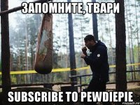 запомните, твари subscribe to pewdiepie