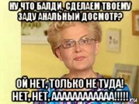 ну что балди, сделаем твоему заду анальный досмотр? ой нет, только не туда! нет, нет, аааааааааааа!!!!!