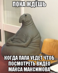 пока ждёшь когда папа уедет чтоб посмотреть видео макса максимова