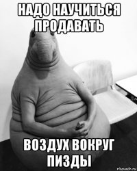 надо научиться продавать воздух вокруг пизды