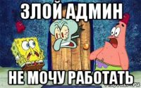 злой админ не мочу работать