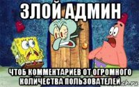 злой админ чтоб комментариев от огромного количества пользователей