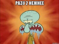 разу 2 нежнее 