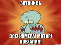 заткнись всё! камера! мотор! поехали!!!