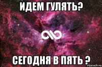 идем гулять? сегодня в пять ?