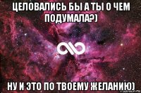 целовались бы а ты о чем подумала?) ну и это по твоему желанию)