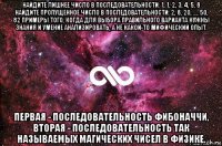 найдите лишнее число в последовательности: 1, 1, 2, 3, 4, 5, 8 найдите пропущенное число в последовательности: 2, 8, 20, ..., 50, 82 примеры того, когда для выбора правильного варианта нужны знания и умение анализировать, а не какой-то мифический опыт. первая - последовательность фибоначчи, вторая - последовательность так называемых магических чисел в физике.