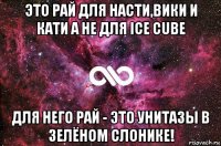 это рай для насти,вики и кати а не для ice cube для него рай - это унитазы в зелёном слонике!